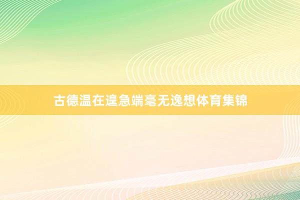 古德温在遑急端毫无逸想体育集锦