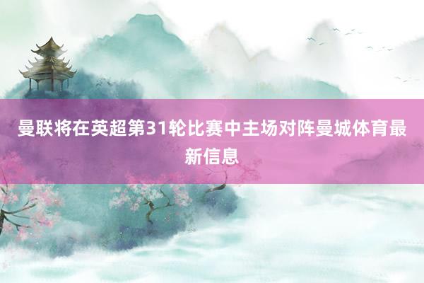 曼联将在英超第31轮比赛中主场对阵曼城体育最新信息