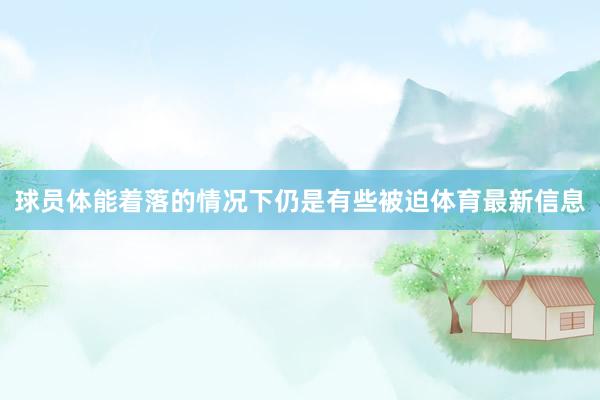 球员体能着落的情况下仍是有些被迫体育最新信息