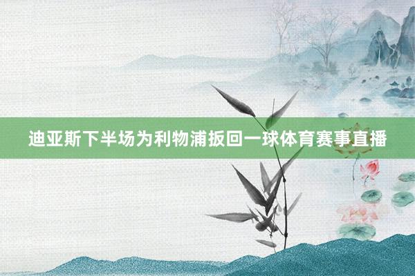 迪亚斯下半场为利物浦扳回一球体育赛事直播
