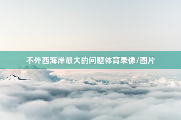 不外西海岸最大的问题体育录像/图片