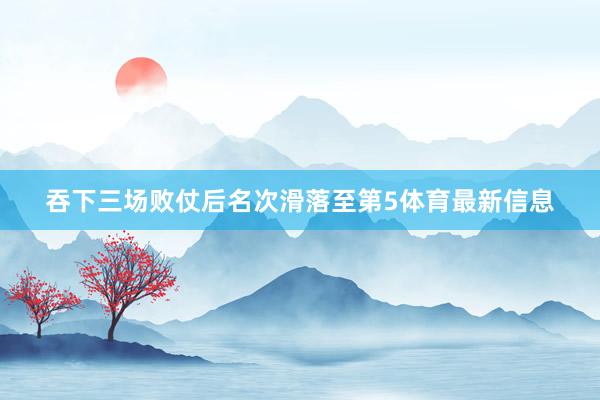 吞下三场败仗后名次滑落至第5体育最新信息