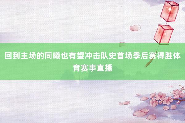 回到主场的同曦也有望冲击队史首场季后赛得胜体育赛事直播