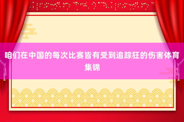 咱们在中国的每次比赛皆有受到追踪狂的伤害体育集锦