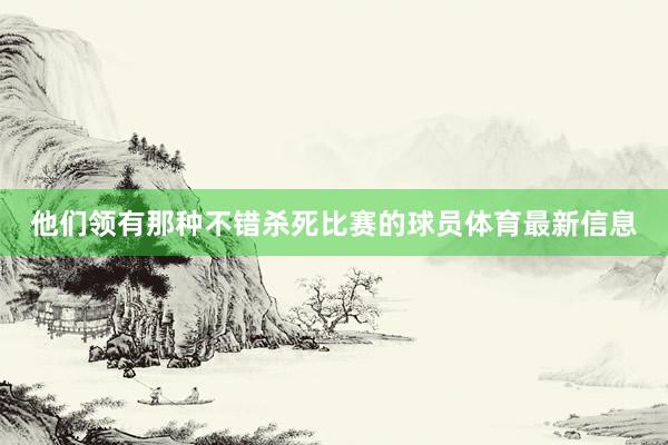 他们领有那种不错杀死比赛的球员体育最新信息