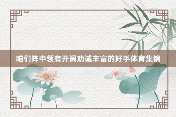 咱们阵中领有开阔劝诫丰富的好手体育集锦