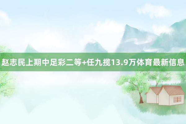 赵志民上期中足彩二等+任九揽13.9万体育最新信息