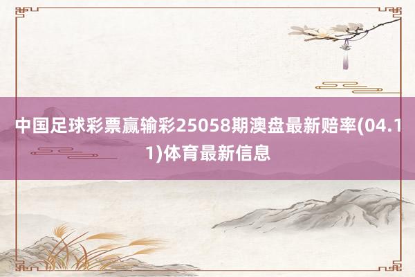 中国足球彩票赢输彩25058期澳盘最新赔率(04.11)体育最新信息