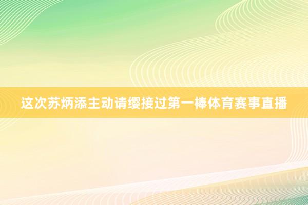 这次苏炳添主动请缨接过第一棒体育赛事直播