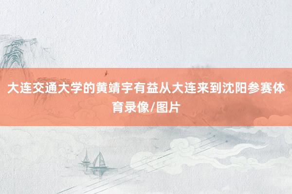 大连交通大学的黄靖宇有益从大连来到沈阳参赛体育录像/图片