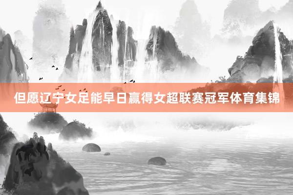 但愿辽宁女足能早日赢得女超联赛冠军体育集锦