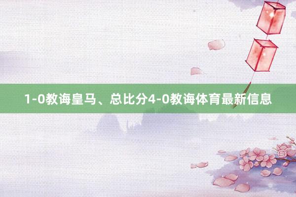 1-0教诲皇马、总比分4-0教诲体育最新信息