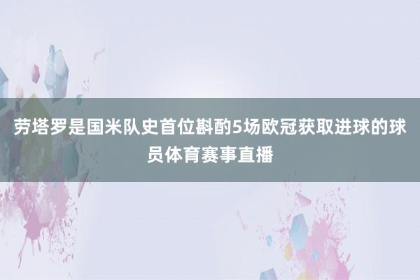 劳塔罗是国米队史首位斟酌5场欧冠获取进球的球员体育赛事直播