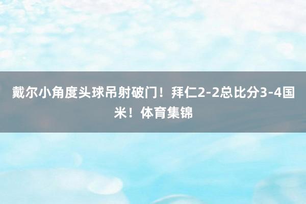 戴尔小角度头球吊射破门！拜仁2-2总比分3-4国米！体育集锦