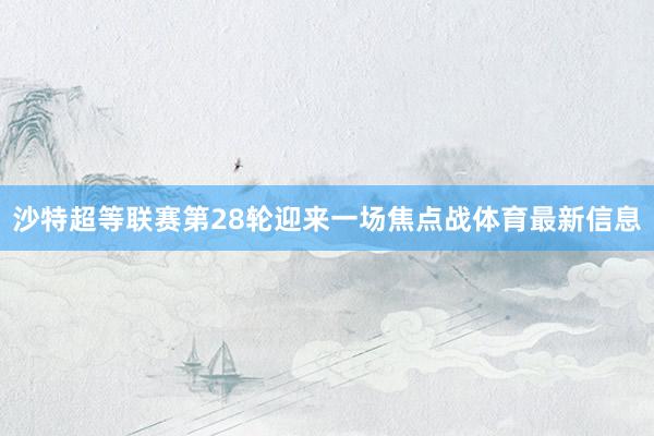 沙特超等联赛第28轮迎来一场焦点战体育最新信息