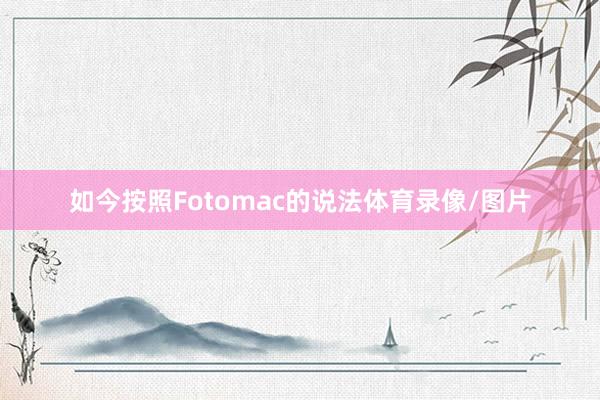 如今按照Fotomac的说法体育录像/图片