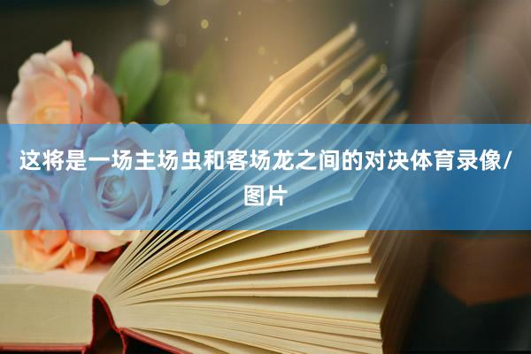 这将是一场主场虫和客场龙之间的对决体育录像/图片