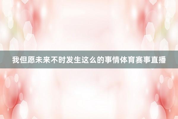 我但愿未来不时发生这么的事情体育赛事直播