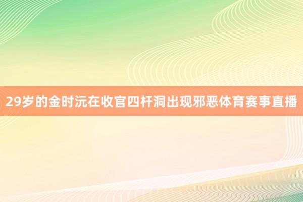 29岁的金时沅在收官四杆洞出现邪恶体育赛事直播