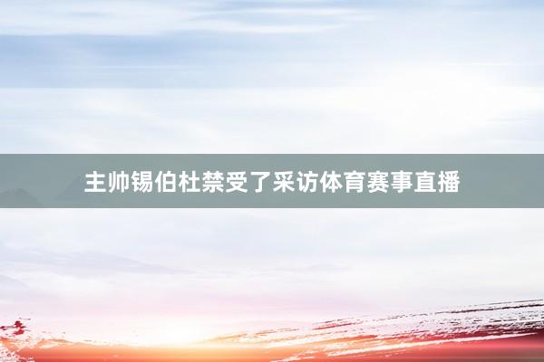 主帅锡伯杜禁受了采访体育赛事直播