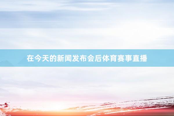 在今天的新闻发布会后体育赛事直播