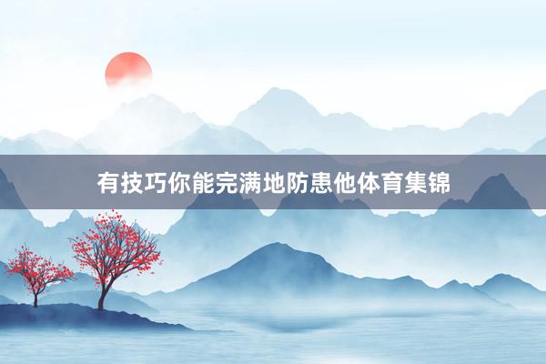 有技巧你能完满地防患他体育集锦