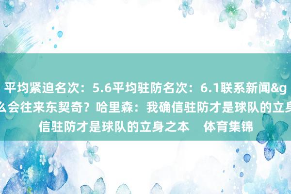 平均紧迫名次：5.6平均驻防名次：6.1联系新闻>>>为什么会往来东契奇？哈里森：我确信驻防才是球队的立身之本    体育集锦