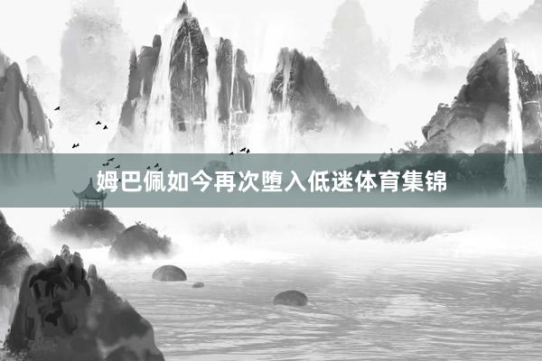 姆巴佩如今再次堕入低迷体育集锦