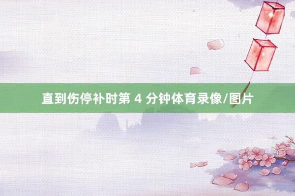 直到伤停补时第 4 分钟体育录像/图片