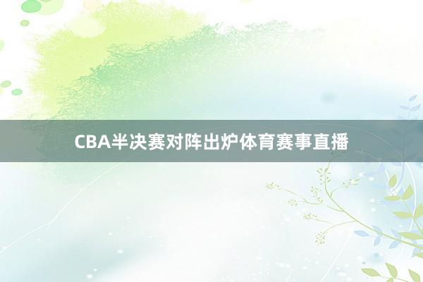 CBA半决赛对阵出炉体育赛事直播