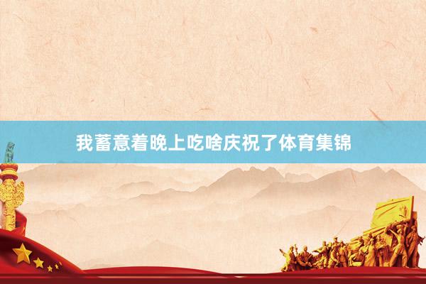 我蓄意着晚上吃啥庆祝了体育集锦