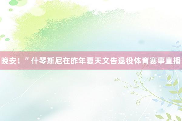 晚安！”什琴斯尼在昨年夏天文告退役体育赛事直播