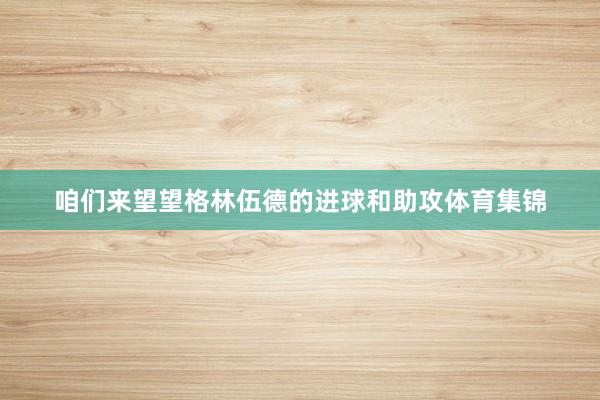 咱们来望望格林伍德的进球和助攻体育集锦