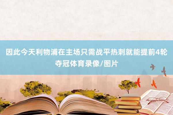因此今天利物浦在主场只需战平热刺就能提前4轮夺冠体育录像/图片
