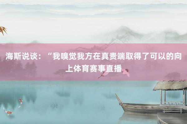 海斯说谈：“我嗅觉我方在真贵端取得了可以的向上体育赛事直播