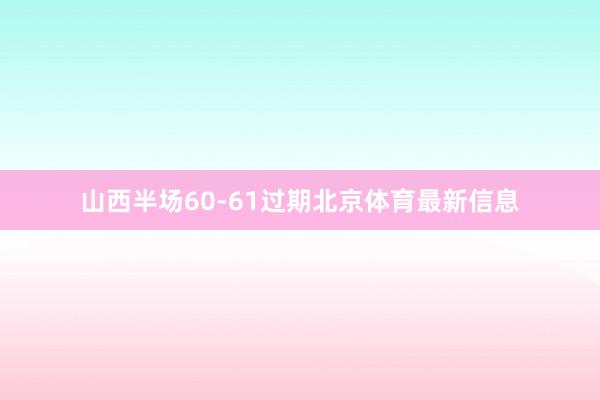 山西半场60-61过期北京体育最新信息