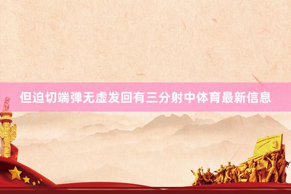 但迫切端弹无虚发回有三分射中体育最新信息