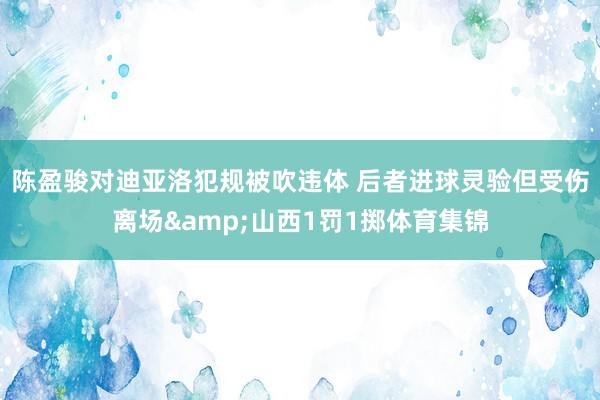 陈盈骏对迪亚洛犯规被吹违体 后者进球灵验但受伤离场&山西1罚1掷体育集锦