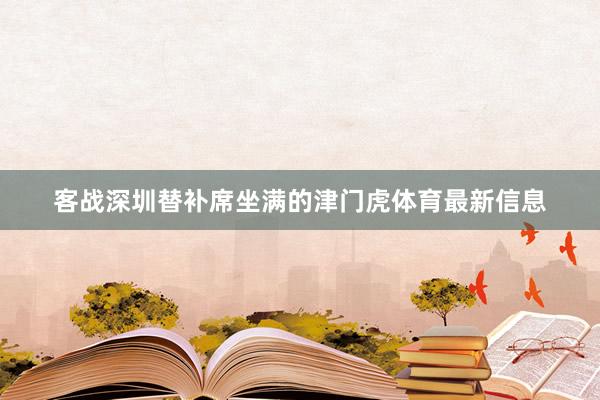 客战深圳替补席坐满的津门虎体育最新信息