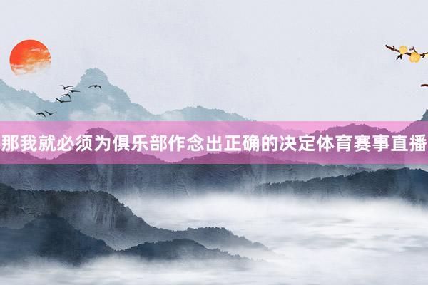 那我就必须为俱乐部作念出正确的决定体育赛事直播