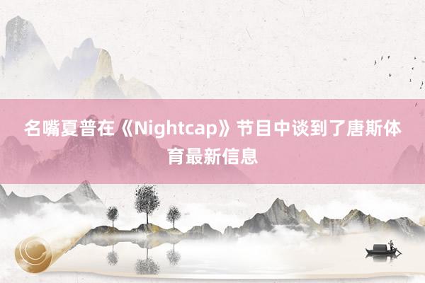 名嘴夏普在《Nightcap》节目中谈到了唐斯体育最新信息