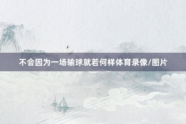 不会因为一场输球就若何样体育录像/图片