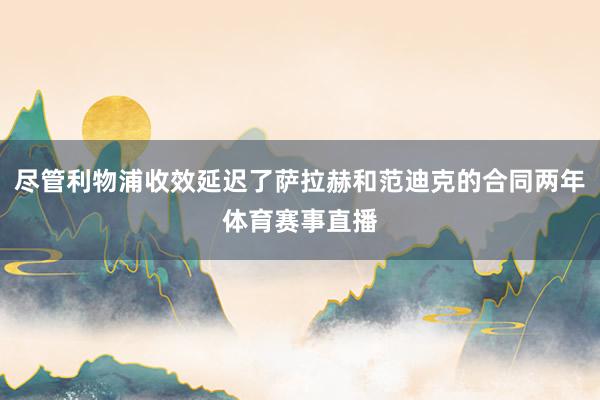 尽管利物浦收效延迟了萨拉赫和范迪克的合同两年体育赛事直播