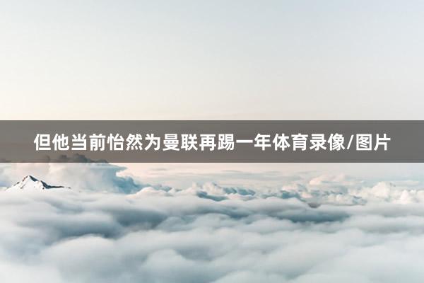 但他当前怡然为曼联再踢一年体育录像/图片