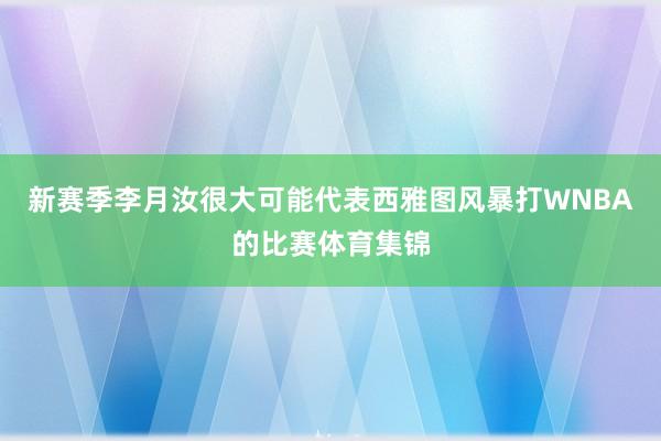 新赛季李月汝很大可能代表西雅图风暴打WNBA的比赛体育集锦