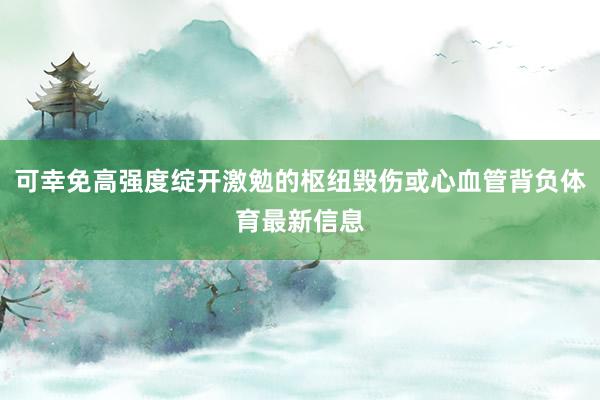 可幸免高强度绽开激勉的枢纽毁伤或心血管背负体育最新信息