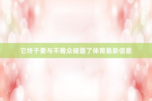 它终于要与不雅众碰面了体育最新信息
