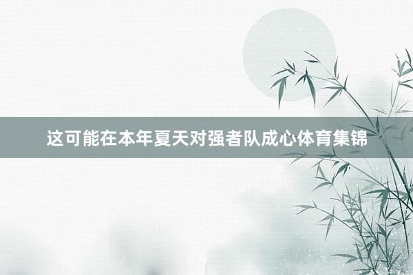这可能在本年夏天对强者队成心体育集锦