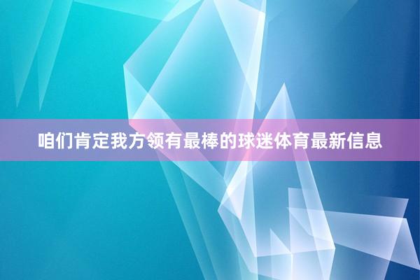 咱们肯定我方领有最棒的球迷体育最新信息