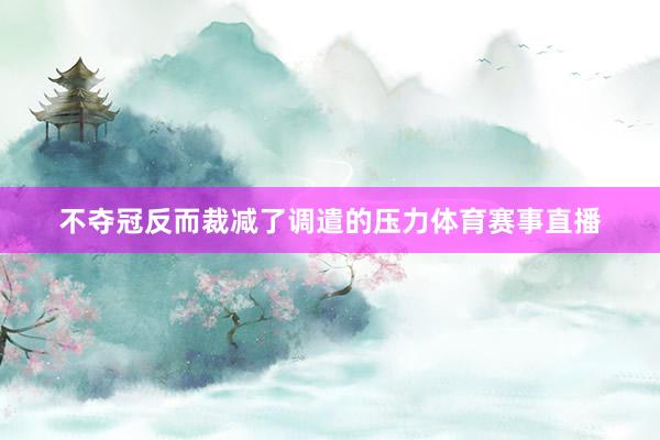 不夺冠反而裁减了调遣的压力体育赛事直播
